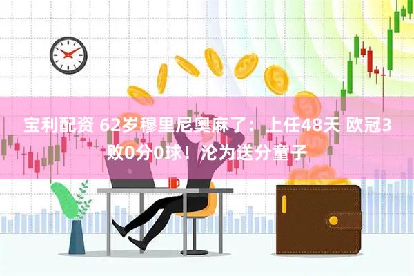 宝利配资 62岁穆里尼奥麻了：上任48天 欧冠3败0分0球！沦为送分童子