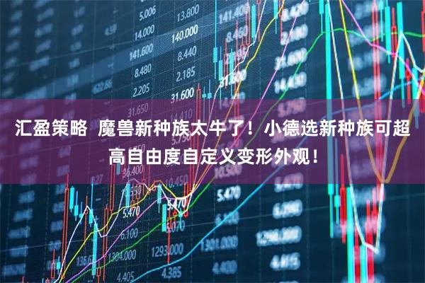 汇盈策略  魔兽新种族太牛了！小德选新种族可超高自由度自定义变形外观！