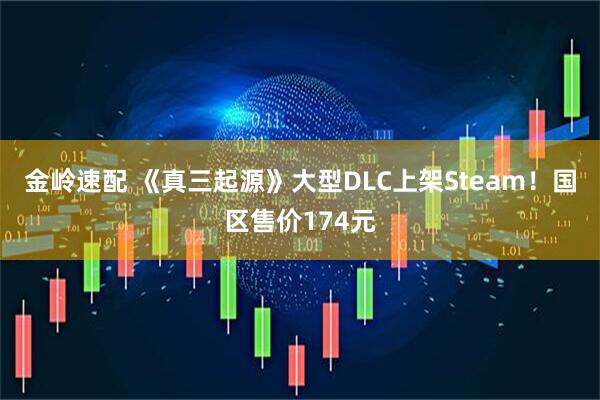 金岭速配 《真三起源》大型DLC上架Steam！国区售价174元
