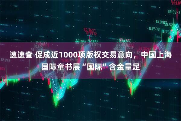 速速查 促成近1000项版权交易意向，中国上海国际童书展“国际”含金量足
