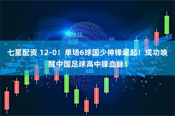 七星配资 12-0！单场6球国少神锋崛起！成功唤醒中国足球高中锋血脉！