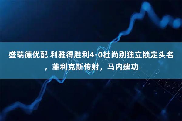 盛瑞德优配 利雅得胜利4-0杜尚别独立锁定头名，菲利克斯传射，马内建功