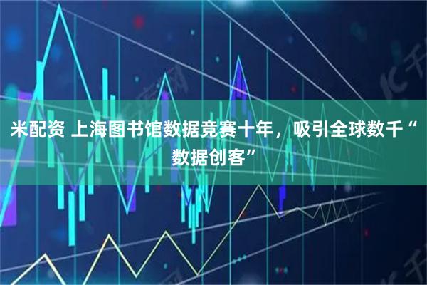 米配资 上海图书馆数据竞赛十年，吸引全球数千“数据创客”