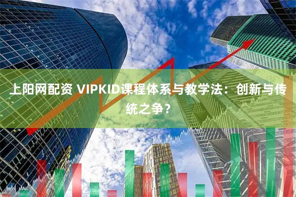上阳网配资 VIPKID课程体系与教学法：创新与传统之争？