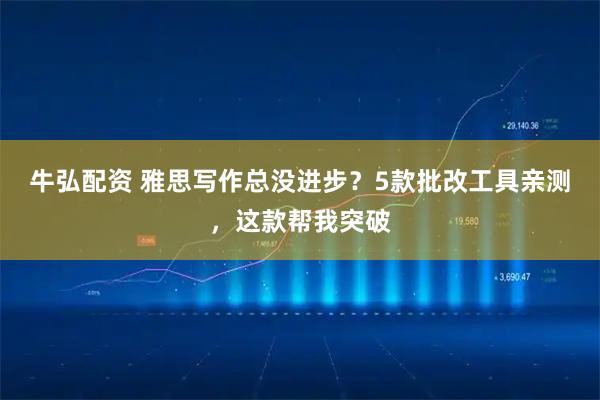 牛弘配资 雅思写作总没进步？5款批改工具亲测，这款帮我突破