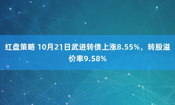 红盘策略 10月21日武进转债上涨8.55%，转股溢价率9.58%