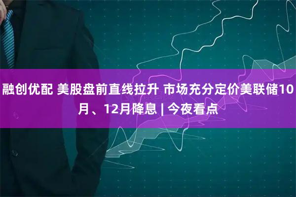融创优配 美股盘前直线拉升 市场充分定价美联储10月、12月降息 | 今夜看点