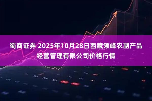 蜀商证券 2025年10月28日西藏领峰农副产品经营管理有限公司价格行情