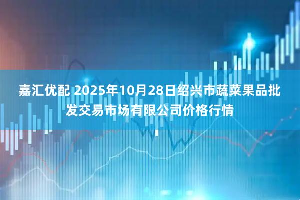 嘉汇优配 2025年10月28日绍兴市蔬菜果品批发交易市场有限公司价格行情