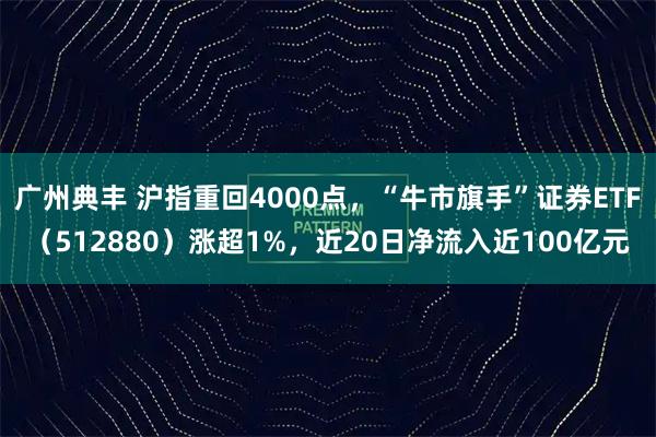 广州典丰 沪指重回4000点，“牛市旗手”证券ETF（512880）涨超1%，近20日净流入近100亿元