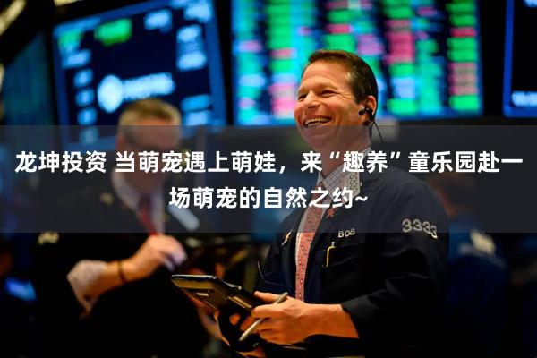 龙坤投资 当萌宠遇上萌娃，来“趣养”童乐园赴一场萌宠的自然之约~