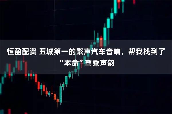 恒盈配资 五城第一的繁声汽车音响，帮我找到了“本命”驾乘声韵