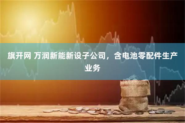 旗开网 万润新能新设子公司，含电池零配件生产业务