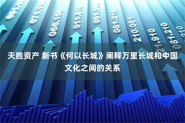 天胜资产 新书《何以长城》阐释万里长城和中国文化之间的关系
