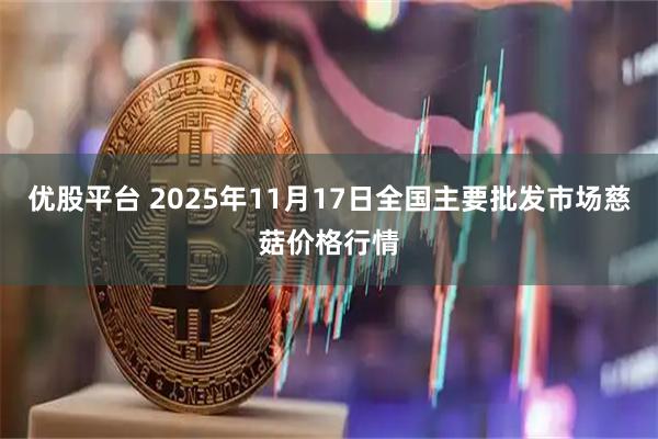 优股平台 2025年11月17日全国主要批发市场慈菇价格行情