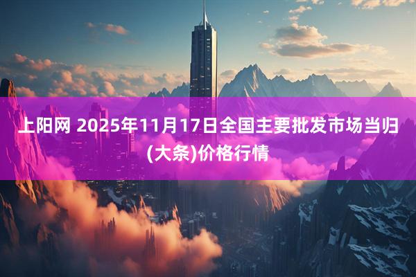 上阳网 2025年11月17日全国主要批发市场当归(大条)价格行情