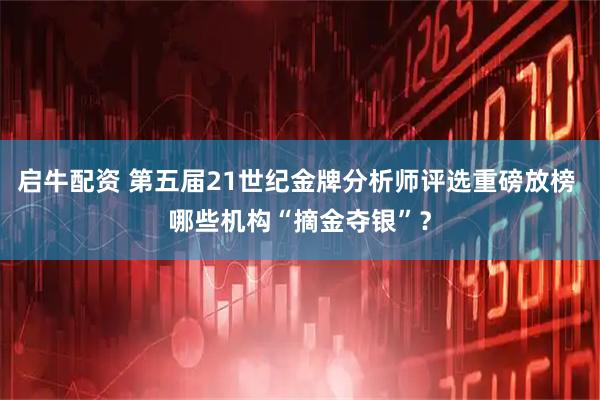 启牛配资 第五届21世纪金牌分析师评选重磅放榜 哪些机构“摘金夺银”?