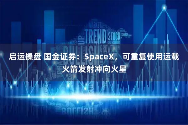 启运操盘 国金证券:SpaceX,可重复使用运载火箭发射冲向火星