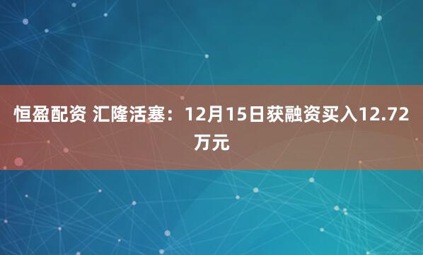 恒盈配资 汇隆活塞:12月15日获融资买入12.72万元