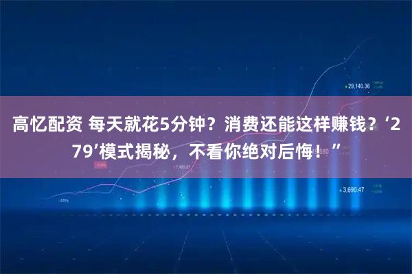 高忆配资 每天就花5分钟?消费还能这样赚钱?‘279’模式揭秘,不看你绝对后悔!”