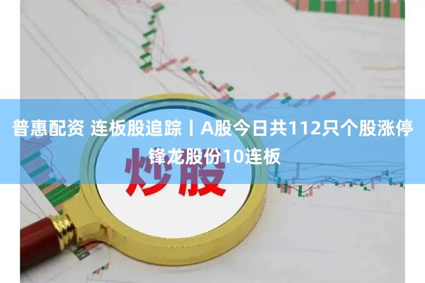 普惠配资 连板股追踪丨A股今日共112只个股涨停 锋龙股份10连板