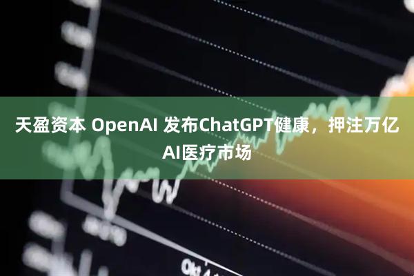 天盈资本 OpenAI 发布ChatGPT健康，押注万亿AI医疗市场