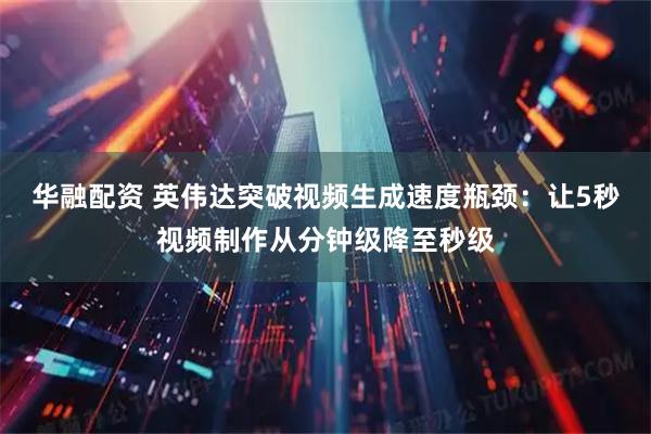 华融配资 英伟达突破视频生成速度瓶颈：让5秒视频制作从分钟级降至秒级