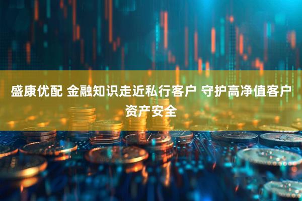 盛康优配 金融知识走近私行客户 守护高净值客户资产安全