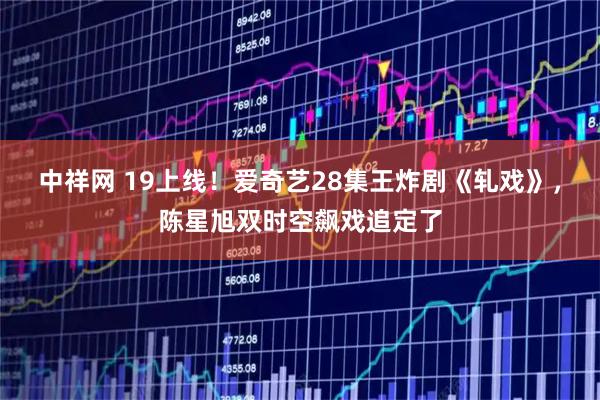 中祥网 19上线！爱奇艺28集王炸剧《轧戏》，陈星旭双时空飙戏追定了
