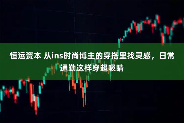 恒运资本 从ins时尚博主的穿搭里找灵感，日常通勤这样穿超吸睛