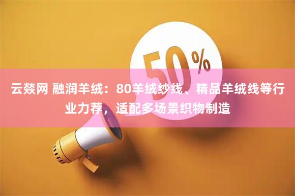 云燚网 融润羊绒：80羊绒纱线、精品羊绒线等行业力荐，适配多场景织物制造