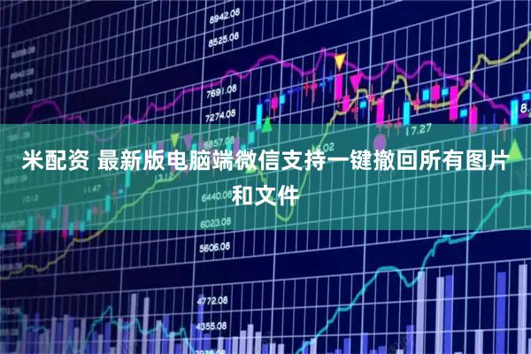 米配资 最新版电脑端微信支持一键撤回所有图片和文件